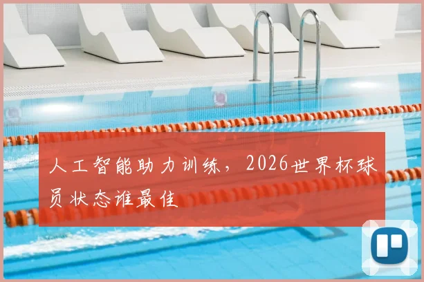 人工智能助力训练，2026世界杯球员状态谁最佳