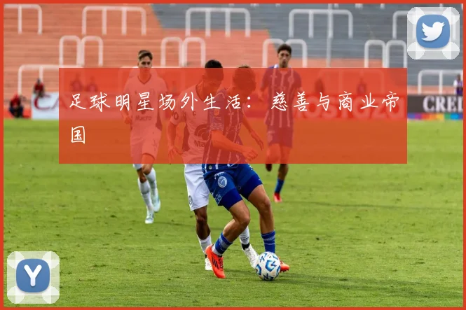 足球明星场外生活:慈善与商业帝国