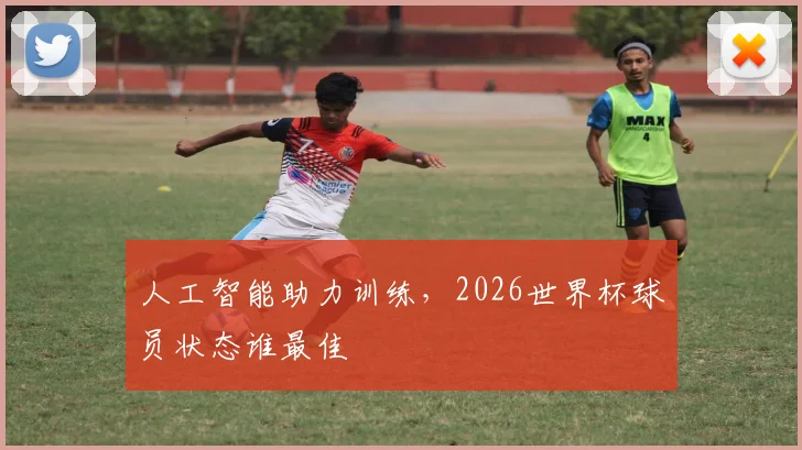 人工智能助力训练,2026世界杯球员状态谁最佳