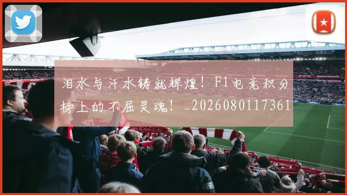 泪水与汗水铸就辉煌！F1电竞积分榜上的不屈灵魂！_20260801173615