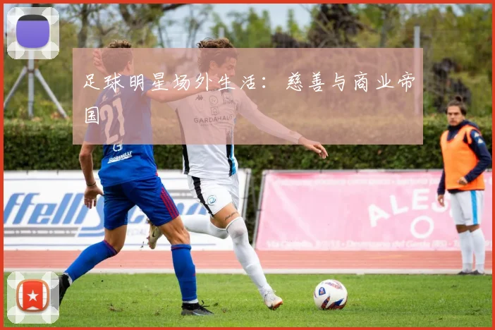 足球明星场外生活：慈善与商业帝国