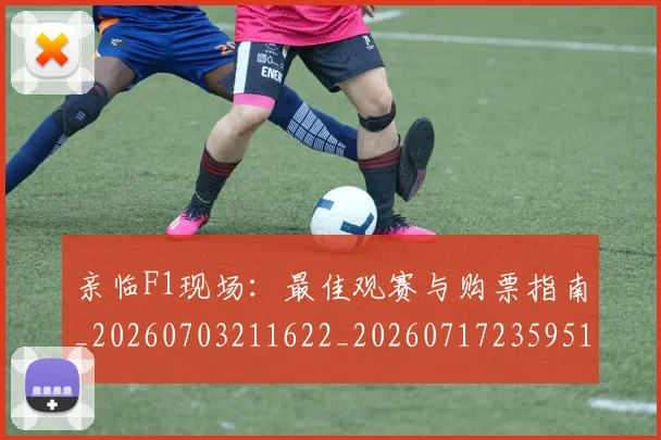 亲临F1现场：最佳观赛与购票指南_20260703211622_20260717235951