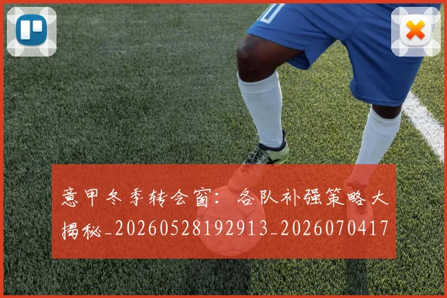 意甲冬季转会窗:各队补强策略大揭秘_20260528192913_20260704174753_20260723174432