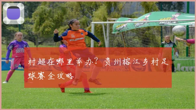 村超在哪里举办？贵州榕江乡村足球赛全攻略