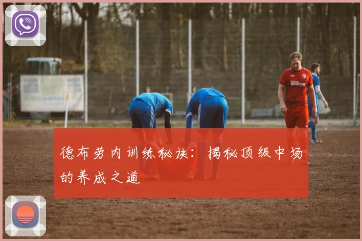 德布劳内训练秘诀:揭秘顶级中场的养成之道