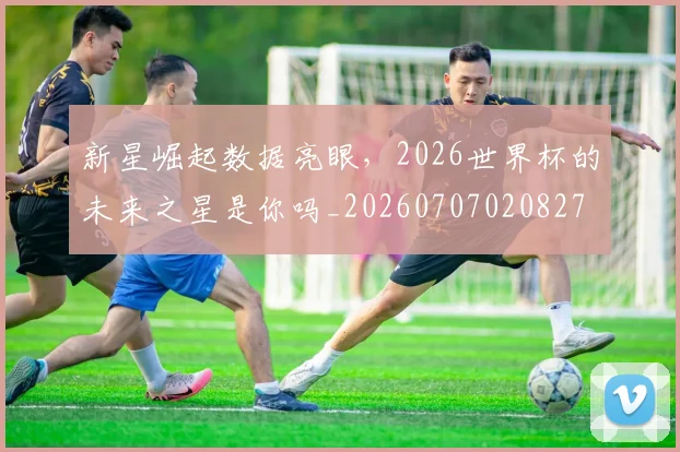 新星崛起数据亮眼,2026世界杯的未来之星是你吗_20260707020827