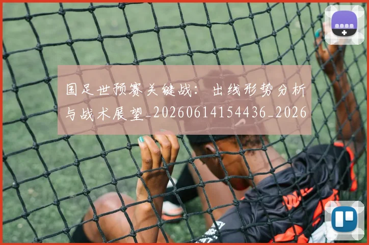 国足世预赛关键战：出线形势分析与战术展望_20260614154436_20260703223048_20260719161905
