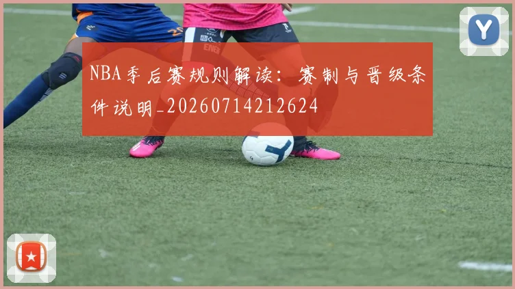 NBA季后赛规则解读:赛制与晋级条件说明_20260714212624