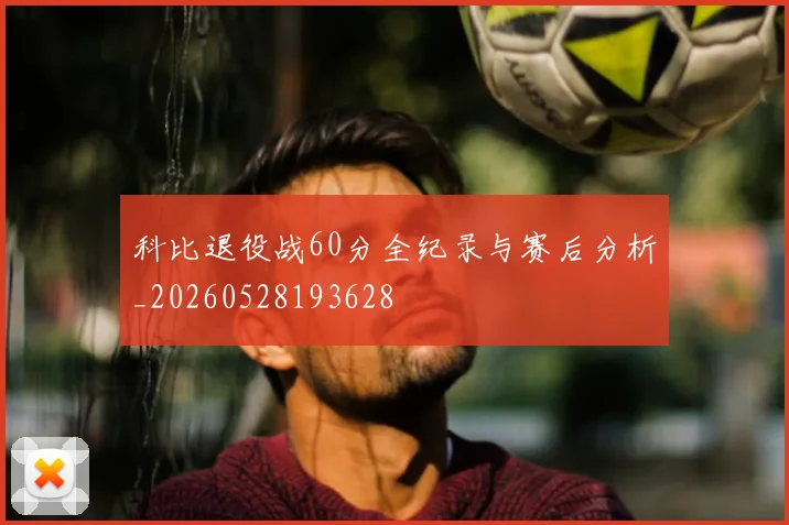 科比退役战60分全纪录与赛后分析_20260528193628
