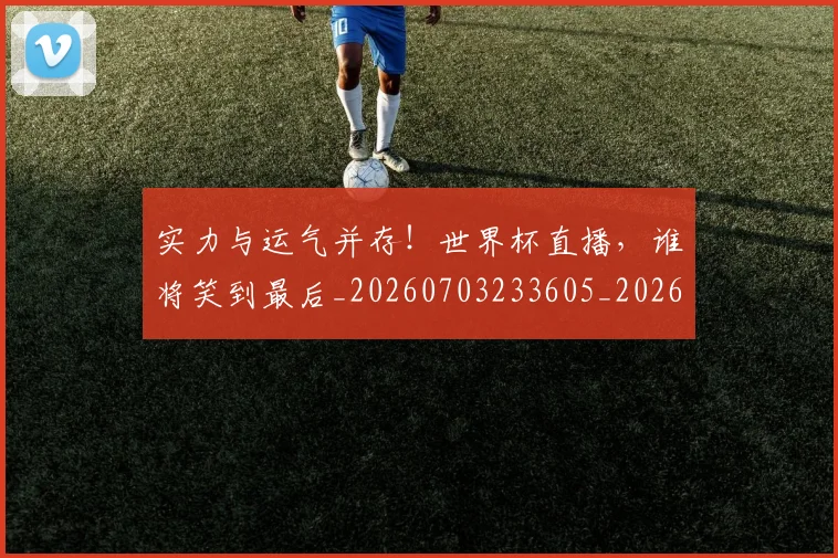 实力与运气并存!世界杯直播,谁将笑到最后_20260703233605_20260720193647
