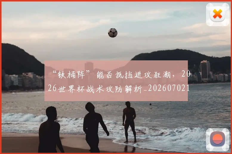 “铁桶阵”能否抵挡进攻狂潮，2026世界杯战术攻防解析_20260702172827_20260716181000