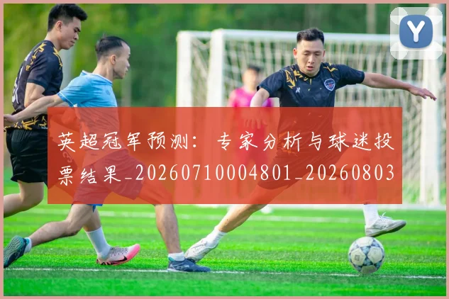 英超冠军预测：专家分析与球迷投票结果_20260710004801_20260803144651
