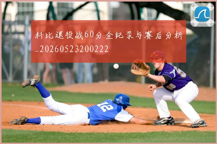 科比退役战60分全纪录与赛后分析_20260523200222