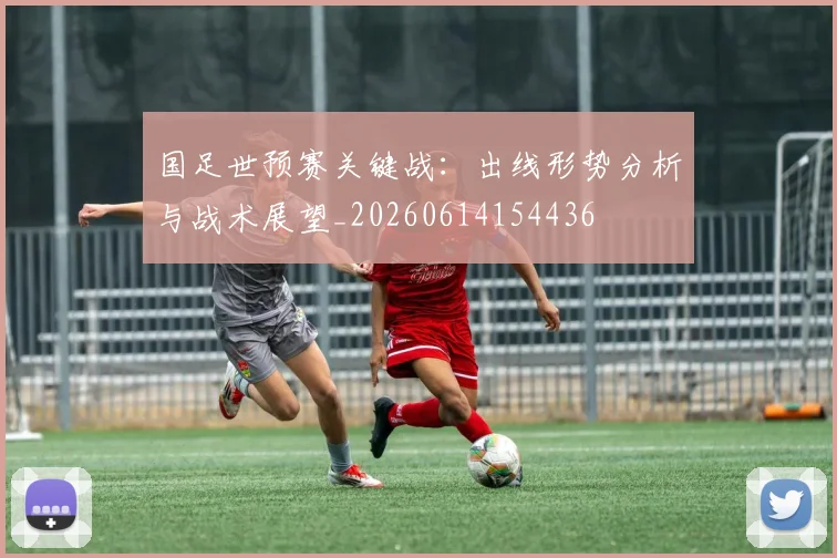 国足世预赛关键战：出线形势分析与战术展望_20260614154436