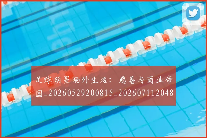 足球明星场外生活：慈善与商业帝国_20260529200815_20260711204846