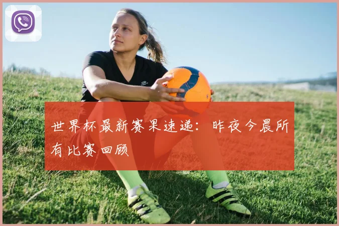 世界杯最新赛果速递：昨夜今晨所有比赛回顾