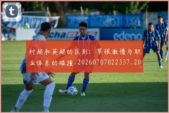 村超和英超的区别：草根激情与职业体系的碰撞_20260707022337_20260731175313
