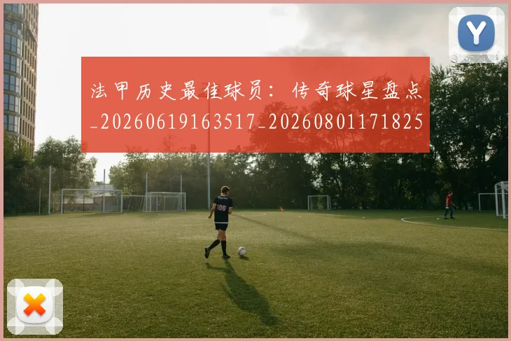 法甲历史最佳球员:传奇球星盘点_20260619163517_20260801171825