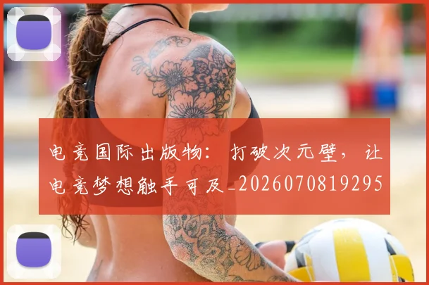 电竞国际出版物：打破次元壁，让电竞梦想触手可及_20260708192950