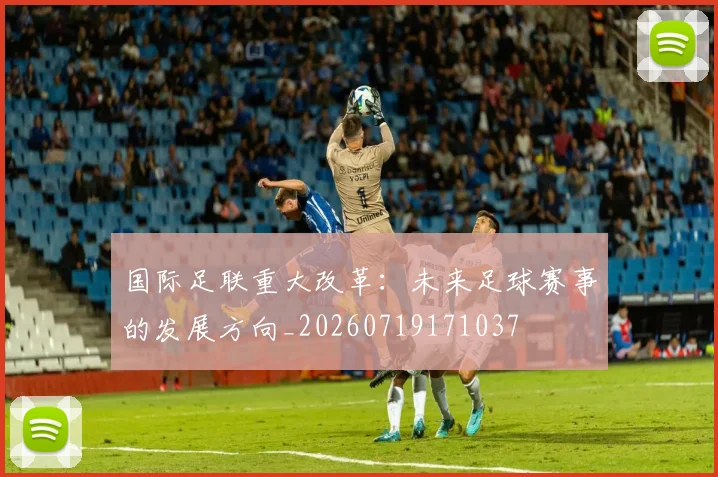 国际足联重大改革:未来足球赛事的发展方向_20260719171037