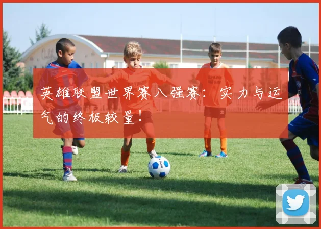 英雄联盟世界赛八强赛：实力与运气的终极较量！