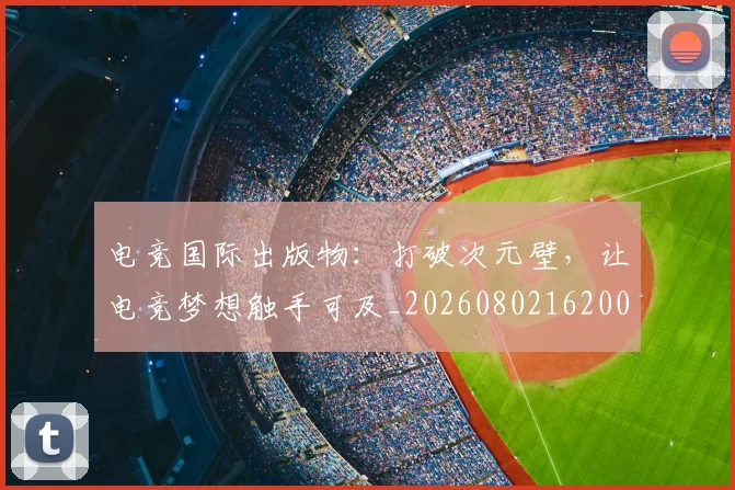 电竞国际出版物:打破次元壁,让电竞梦想触手可及_20260802162009