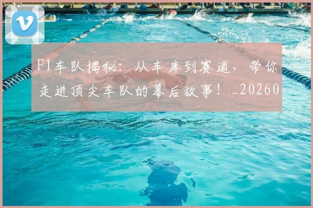 F1车队揭秘：从车库到赛道，带你走进顶尖车队的幕后故事！_20260713234312