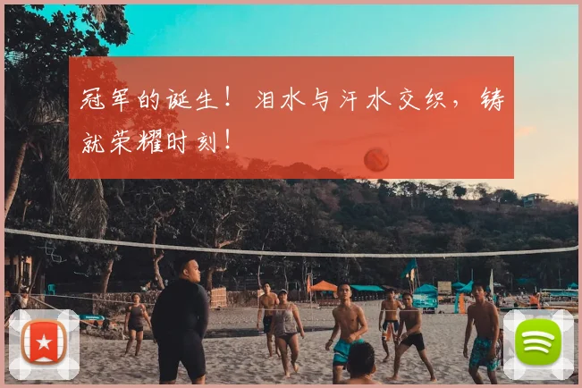 冠军的诞生!泪水与汗水交织,铸就荣耀时刻!