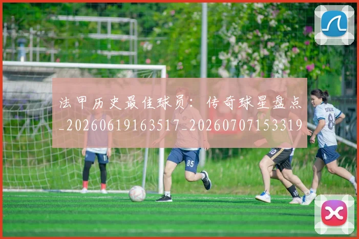 法甲历史最佳球员:传奇球星盘点_20260619163517_20260707153319