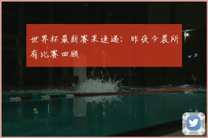 世界杯最新赛果速递:昨夜今晨所有比赛回顾