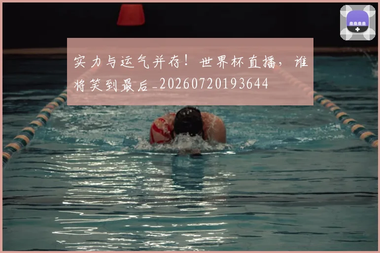 实力与运气并存!世界杯直播,谁将笑到最后_20260720193644