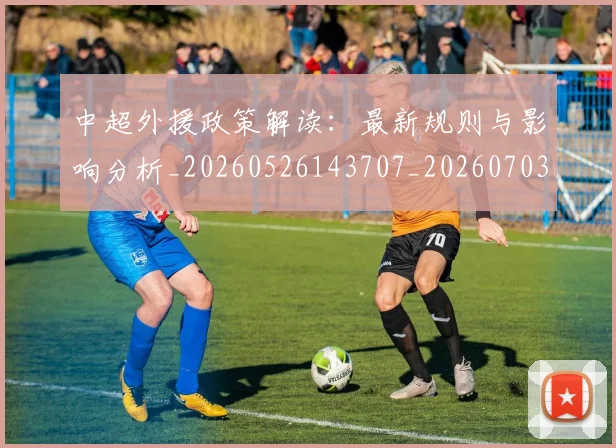 中超外援政策解读:最新规则与影响分析_20260526143707_20260703204309_20260716185706