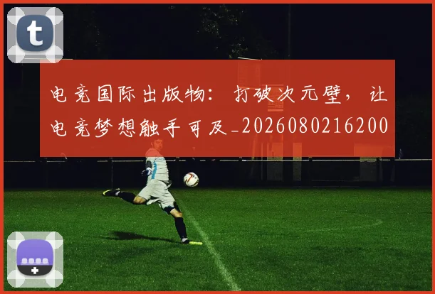 电竞国际出版物：打破次元壁，让电竞梦想触手可及_20260802162009