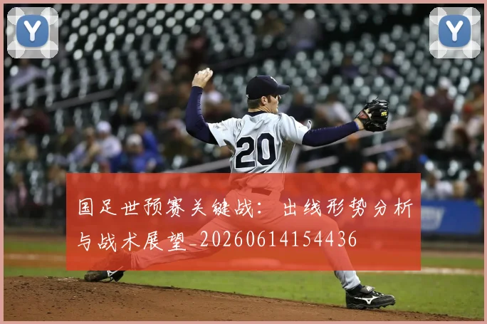 国足世预赛关键战:出线形势分析与战术展望_20260614154436