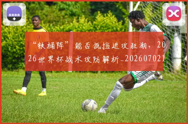 “铁桶阵”能否抵挡进攻狂潮,2026世界杯战术攻防解析_20260702172827_20260716181000