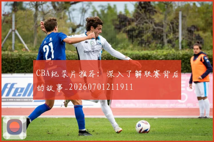 CBA纪录片推荐：深入了解联赛背后的故事_20260701211911