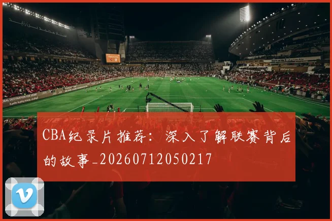 CBA纪录片推荐：深入了解联赛背后的故事_20260712050217