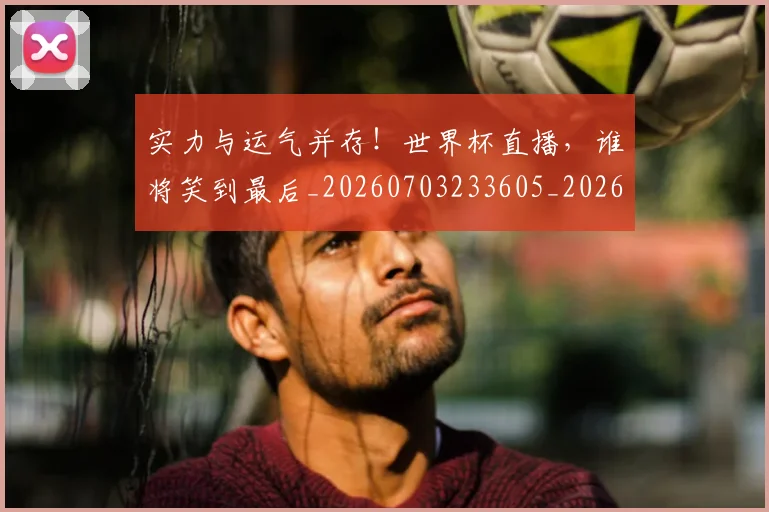 实力与运气并存!世界杯直播,谁将笑到最后_20260703233605_20260720193647
