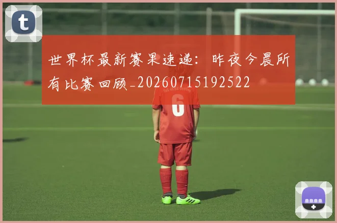 世界杯最新赛果速递:昨夜今晨所有比赛回顾_20260715192522
