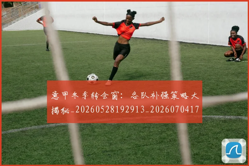 意甲冬季转会窗:各队补强策略大揭秘_20260528192913_20260704174753_20260723174432