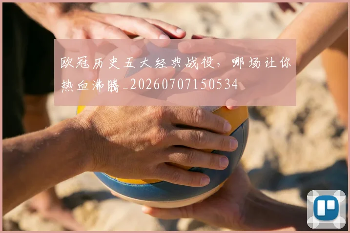 欧冠历史五大经典战役，哪场让你热血沸腾_20260707150534