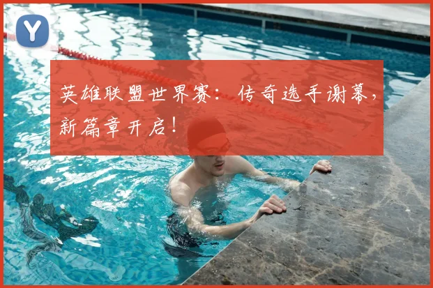 英雄联盟世界赛：传奇选手谢幕，新篇章开启！